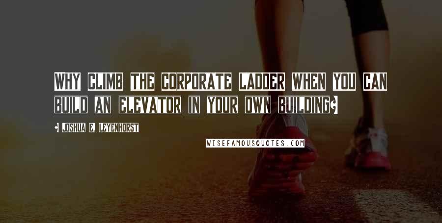 Joshua E. Leyenhorst Quotes: Why climb the corporate ladder when you can build an elevator in your own building?