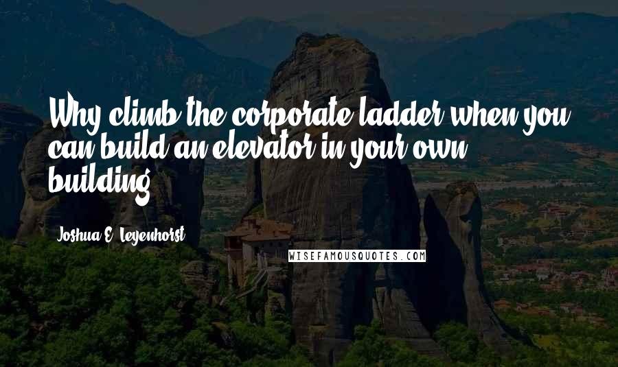 Joshua E. Leyenhorst Quotes: Why climb the corporate ladder when you can build an elevator in your own building?
