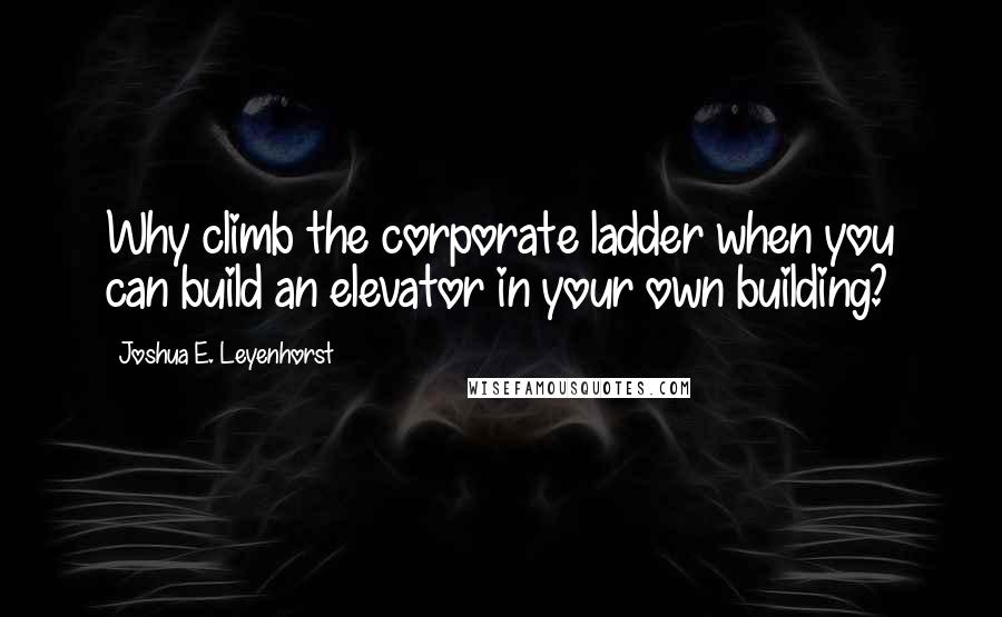 Joshua E. Leyenhorst Quotes: Why climb the corporate ladder when you can build an elevator in your own building?