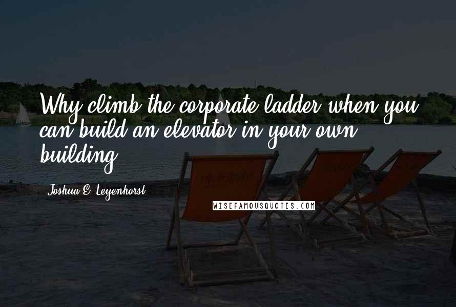 Joshua E. Leyenhorst Quotes: Why climb the corporate ladder when you can build an elevator in your own building?
