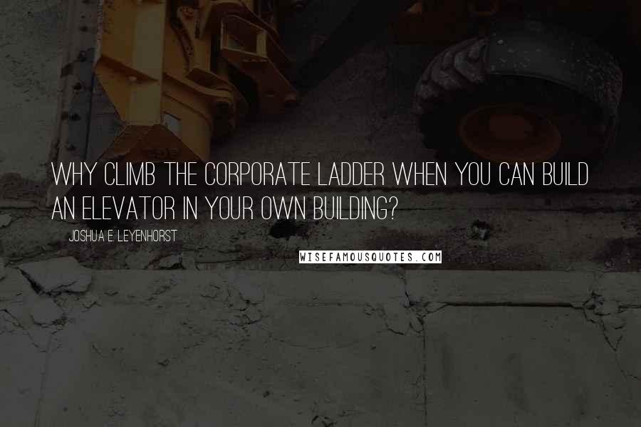 Joshua E. Leyenhorst Quotes: Why climb the corporate ladder when you can build an elevator in your own building?