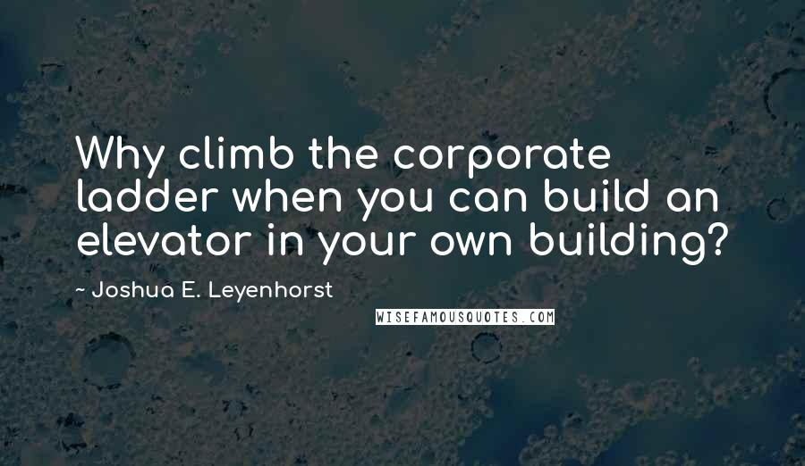 Joshua E. Leyenhorst Quotes: Why climb the corporate ladder when you can build an elevator in your own building?