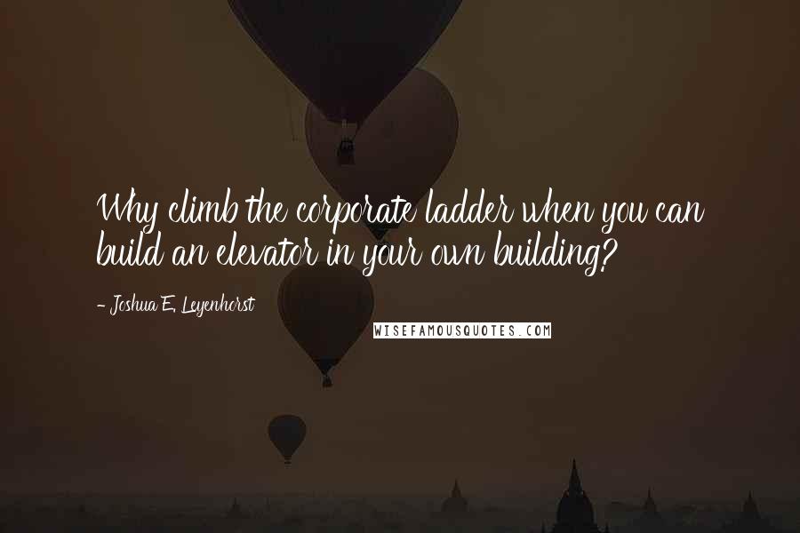 Joshua E. Leyenhorst Quotes: Why climb the corporate ladder when you can build an elevator in your own building?