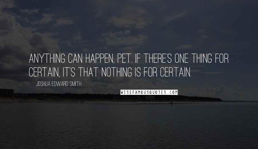 Joshua Edward Smith Quotes: Anything can happen, Pet. If there's one thing for certain, it's that nothing is for certain.