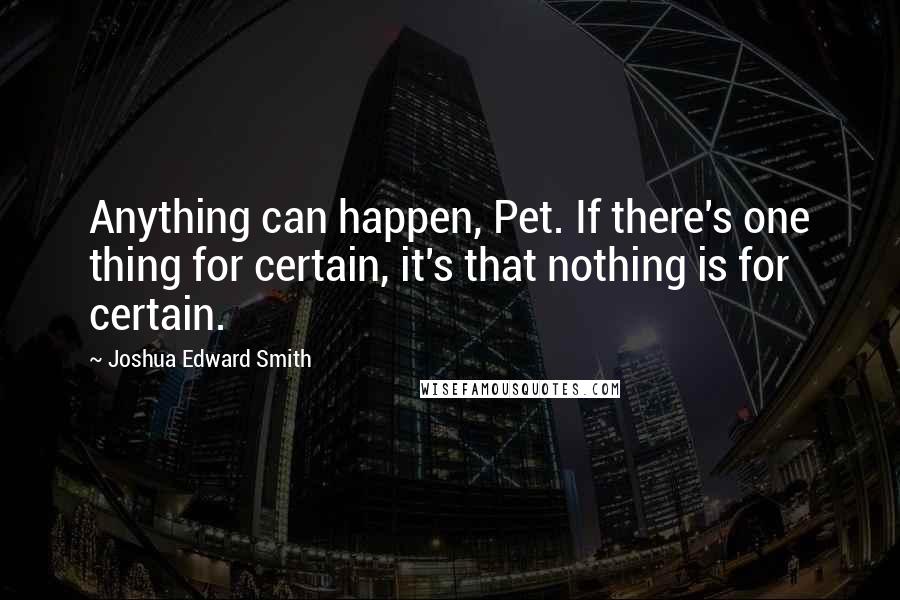 Joshua Edward Smith Quotes: Anything can happen, Pet. If there's one thing for certain, it's that nothing is for certain.