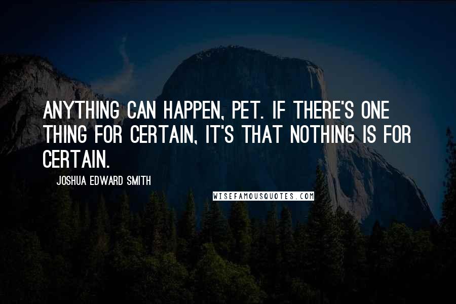 Joshua Edward Smith Quotes: Anything can happen, Pet. If there's one thing for certain, it's that nothing is for certain.