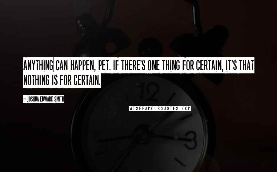 Joshua Edward Smith Quotes: Anything can happen, Pet. If there's one thing for certain, it's that nothing is for certain.