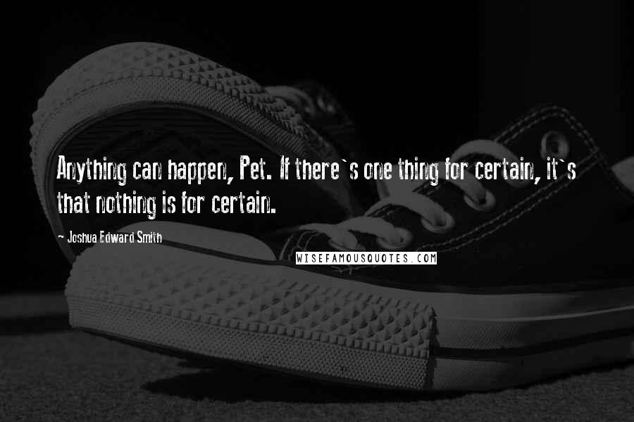 Joshua Edward Smith Quotes: Anything can happen, Pet. If there's one thing for certain, it's that nothing is for certain.