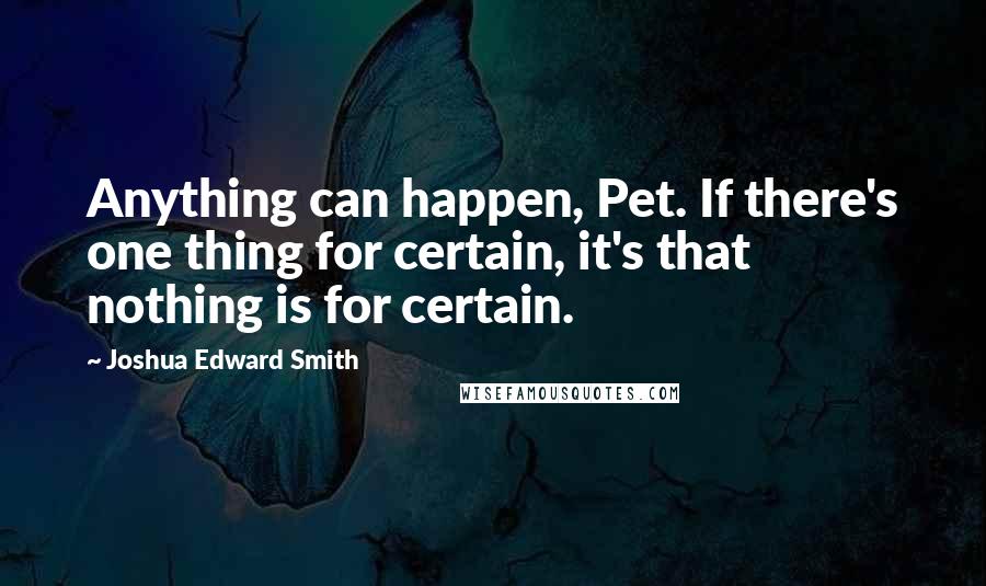 Joshua Edward Smith Quotes: Anything can happen, Pet. If there's one thing for certain, it's that nothing is for certain.