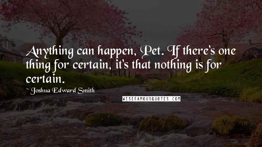 Joshua Edward Smith Quotes: Anything can happen, Pet. If there's one thing for certain, it's that nothing is for certain.