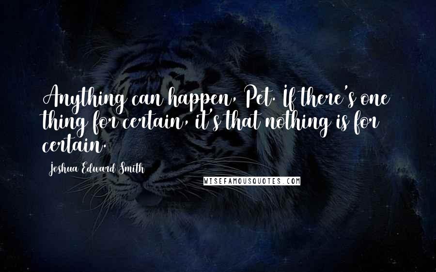 Joshua Edward Smith Quotes: Anything can happen, Pet. If there's one thing for certain, it's that nothing is for certain.