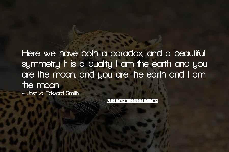 Joshua Edward Smith Quotes: Here we have both a paradox, and a beautiful symmetry. It is a duality. I am the earth and you are the moon, and you are the earth and I am the moon.