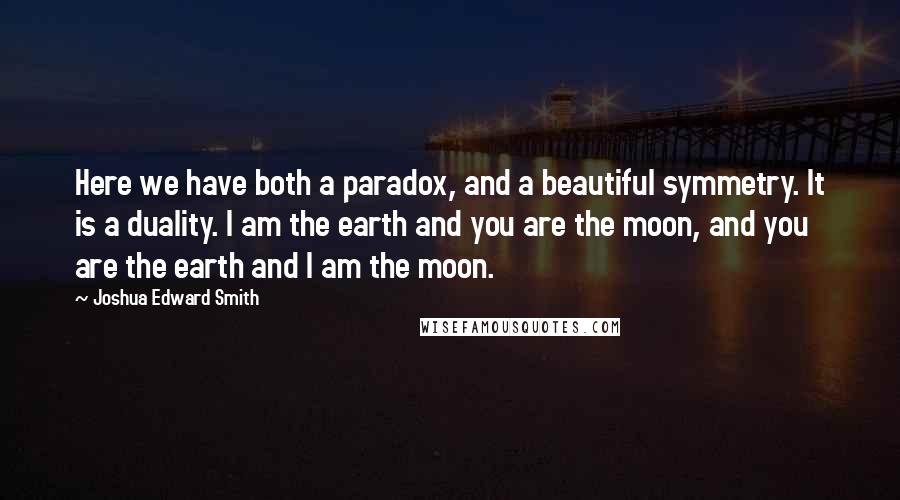 Joshua Edward Smith Quotes: Here we have both a paradox, and a beautiful symmetry. It is a duality. I am the earth and you are the moon, and you are the earth and I am the moon.