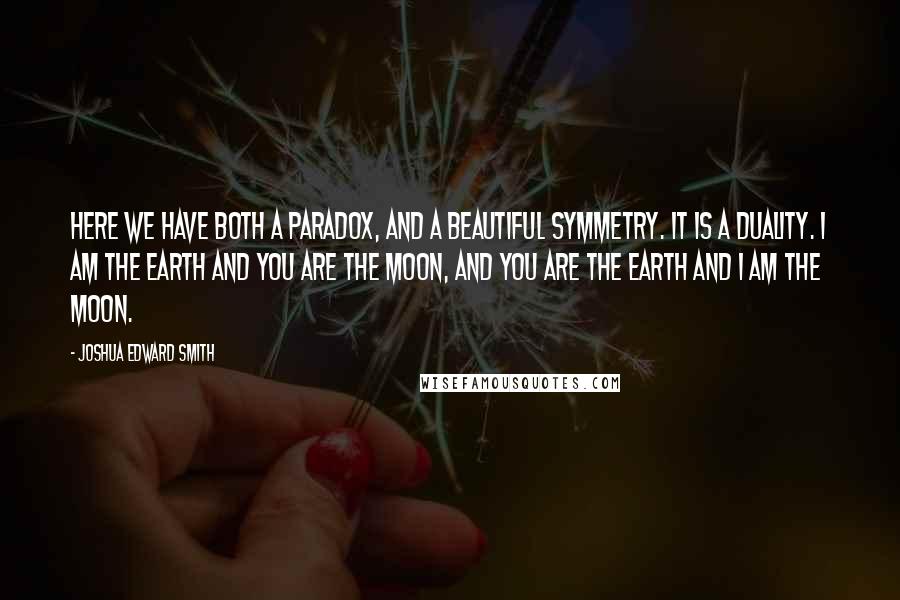 Joshua Edward Smith Quotes: Here we have both a paradox, and a beautiful symmetry. It is a duality. I am the earth and you are the moon, and you are the earth and I am the moon.