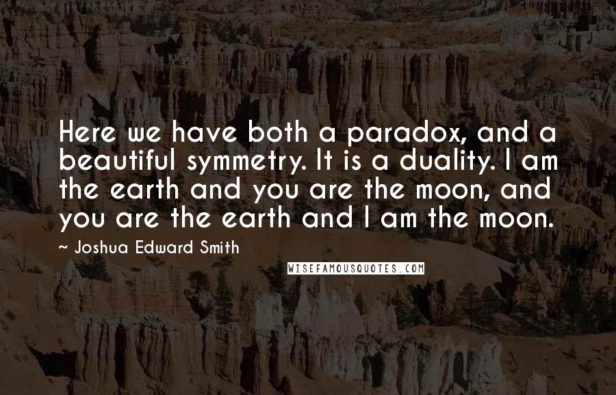 Joshua Edward Smith Quotes: Here we have both a paradox, and a beautiful symmetry. It is a duality. I am the earth and you are the moon, and you are the earth and I am the moon.