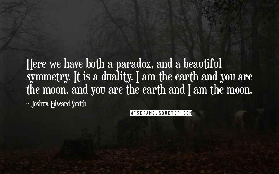 Joshua Edward Smith Quotes: Here we have both a paradox, and a beautiful symmetry. It is a duality. I am the earth and you are the moon, and you are the earth and I am the moon.