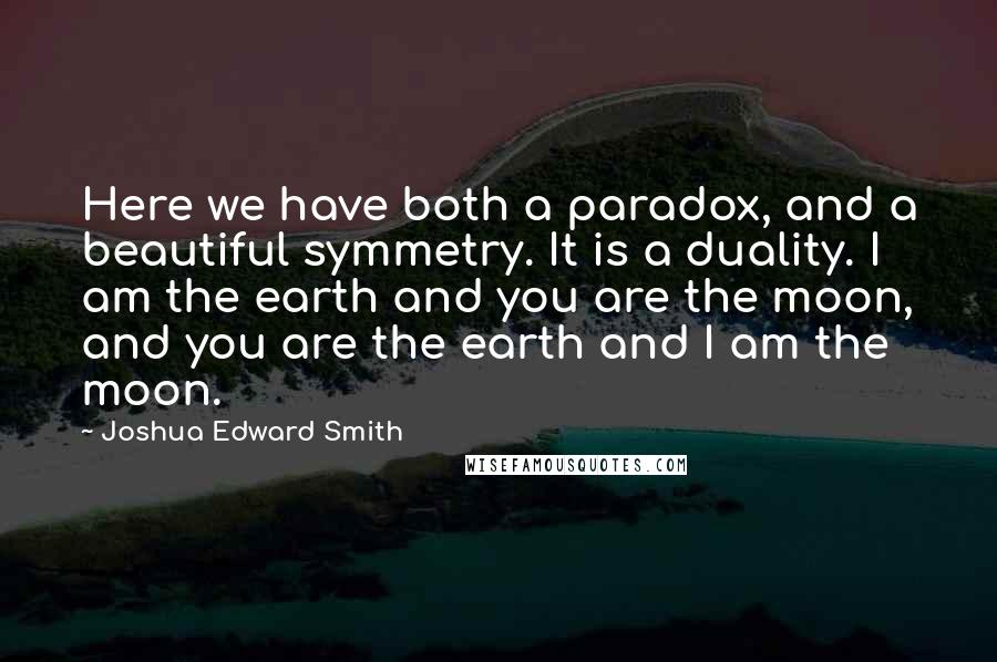 Joshua Edward Smith Quotes: Here we have both a paradox, and a beautiful symmetry. It is a duality. I am the earth and you are the moon, and you are the earth and I am the moon.