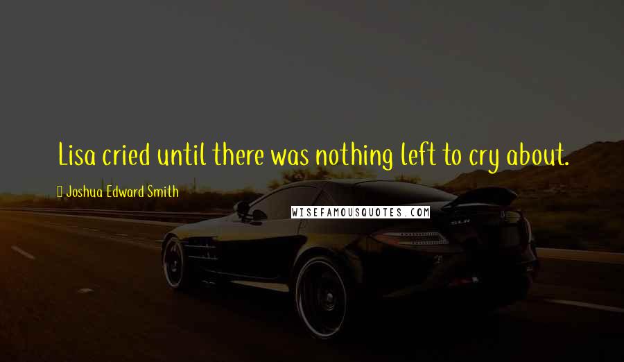 Joshua Edward Smith Quotes: Lisa cried until there was nothing left to cry about.