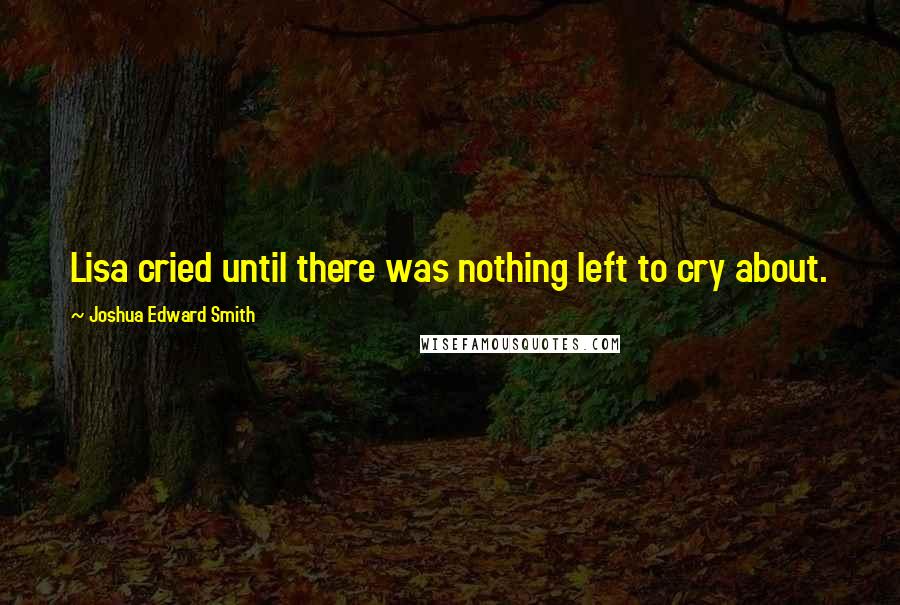 Joshua Edward Smith Quotes: Lisa cried until there was nothing left to cry about.
