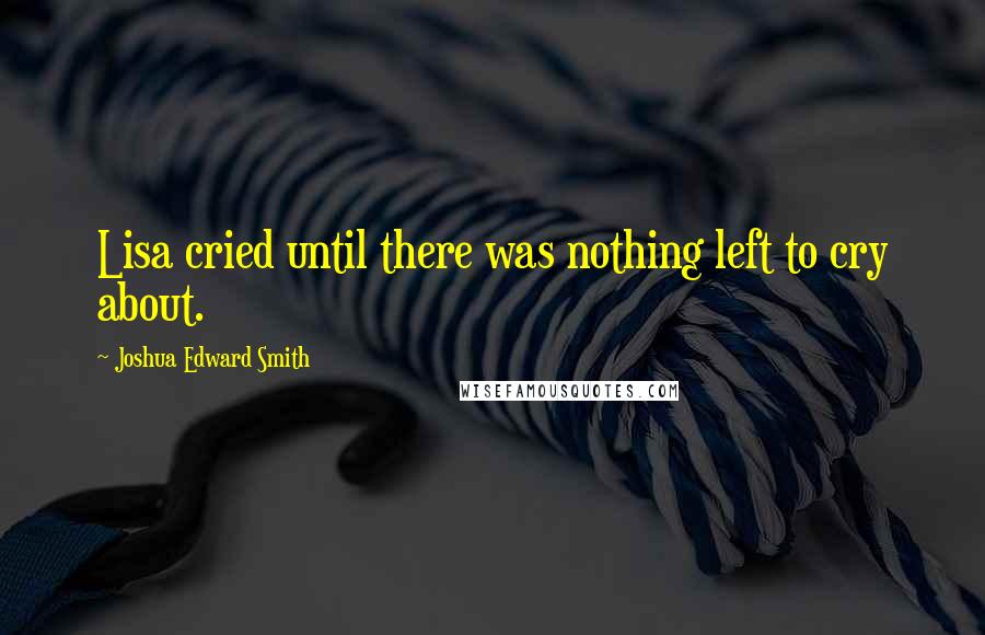 Joshua Edward Smith Quotes: Lisa cried until there was nothing left to cry about.