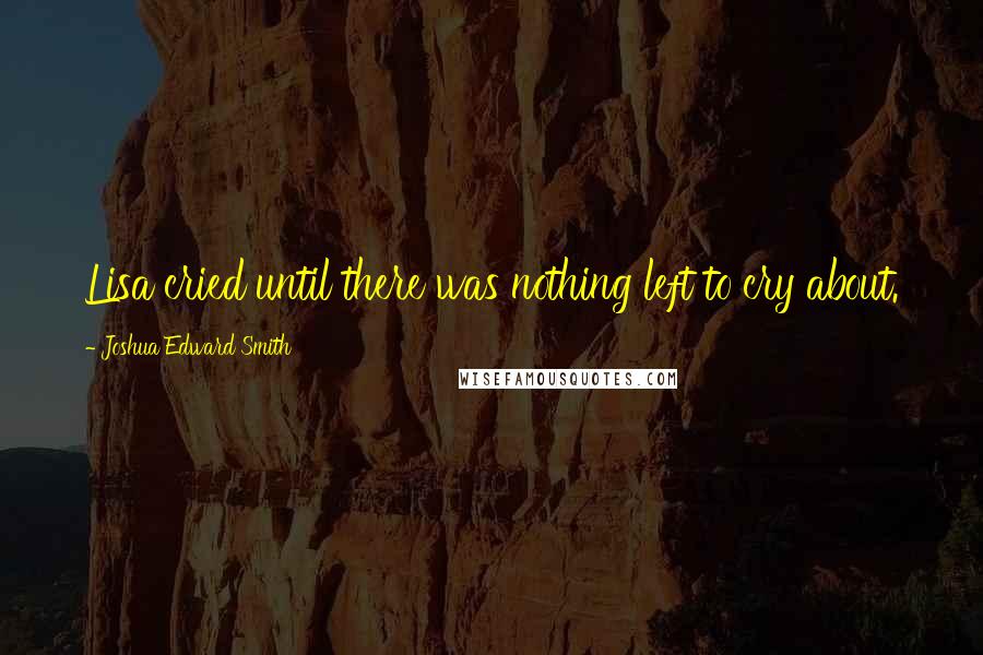 Joshua Edward Smith Quotes: Lisa cried until there was nothing left to cry about.