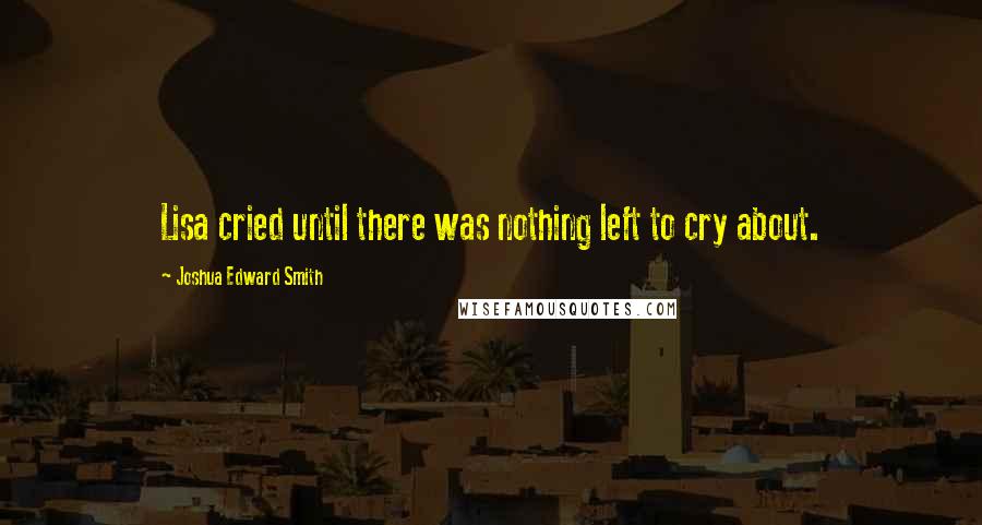 Joshua Edward Smith Quotes: Lisa cried until there was nothing left to cry about.