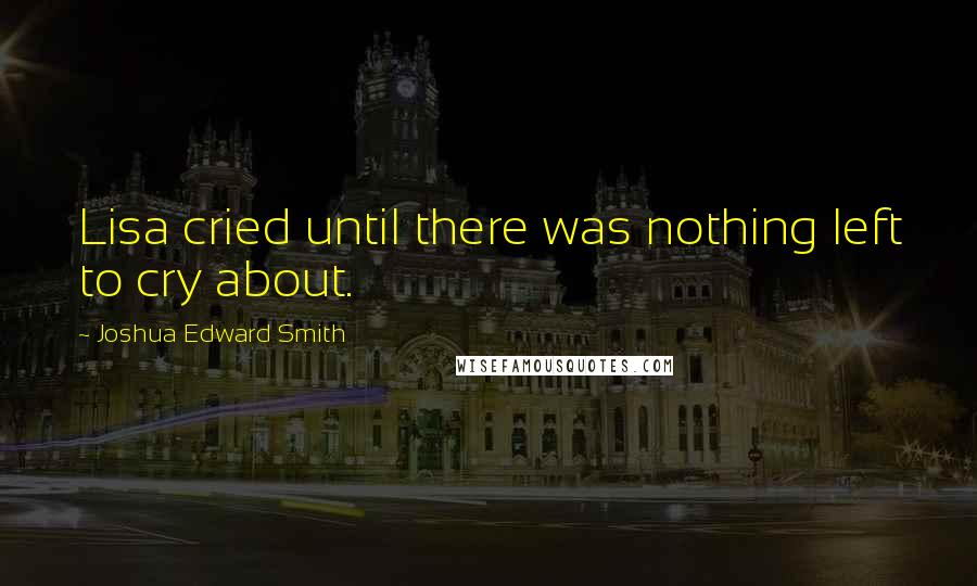 Joshua Edward Smith Quotes: Lisa cried until there was nothing left to cry about.