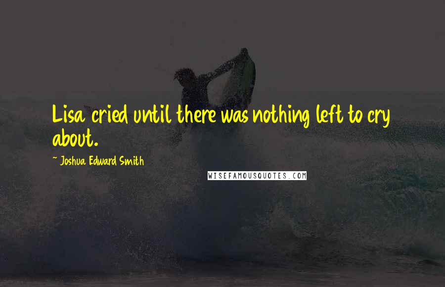 Joshua Edward Smith Quotes: Lisa cried until there was nothing left to cry about.