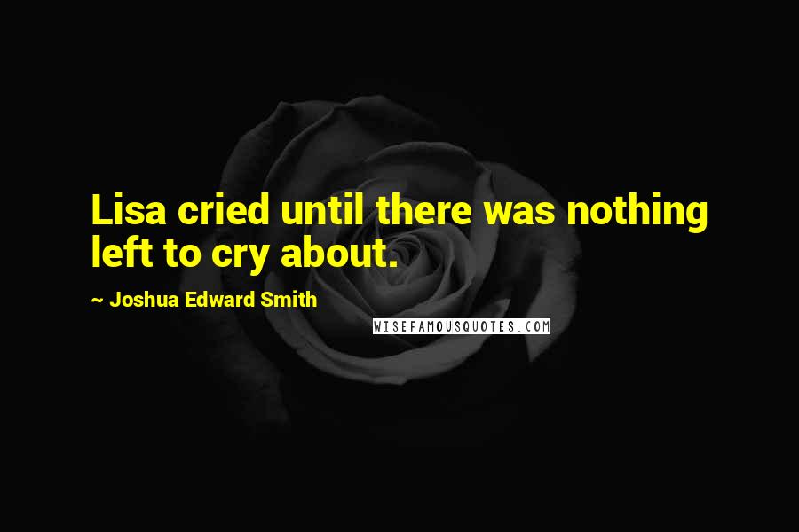 Joshua Edward Smith Quotes: Lisa cried until there was nothing left to cry about.