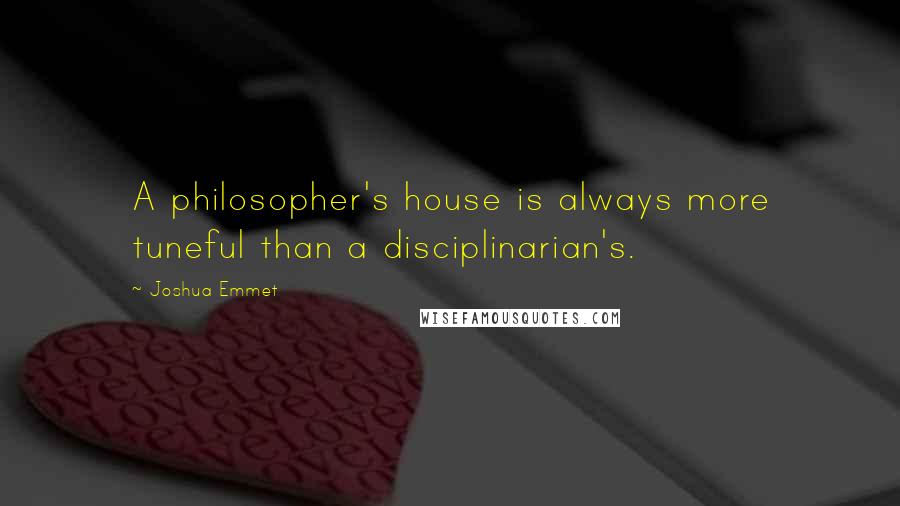 Joshua Emmet Quotes: A philosopher's house is always more tuneful than a disciplinarian's.