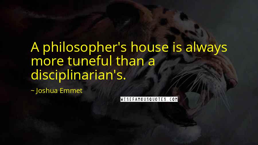 Joshua Emmet Quotes: A philosopher's house is always more tuneful than a disciplinarian's.