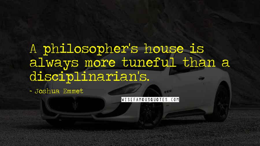 Joshua Emmet Quotes: A philosopher's house is always more tuneful than a disciplinarian's.