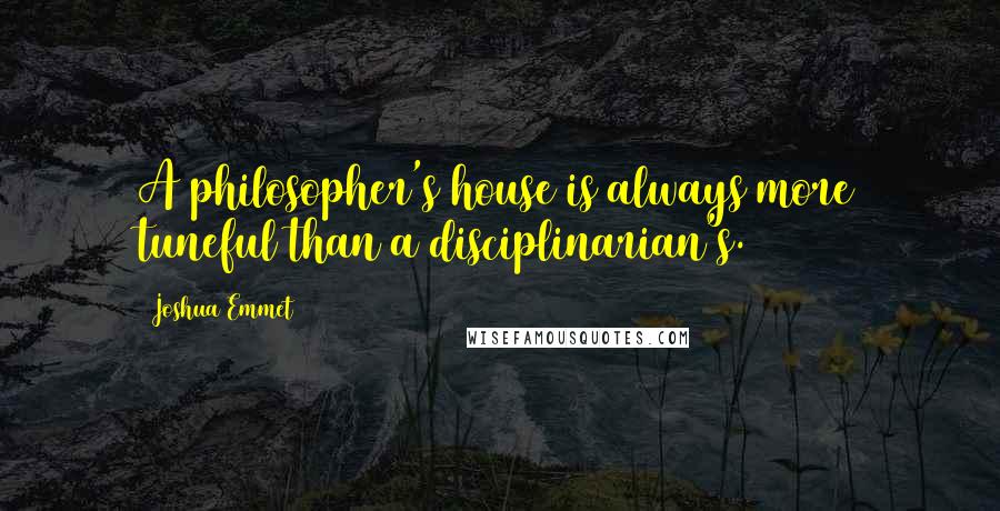 Joshua Emmet Quotes: A philosopher's house is always more tuneful than a disciplinarian's.