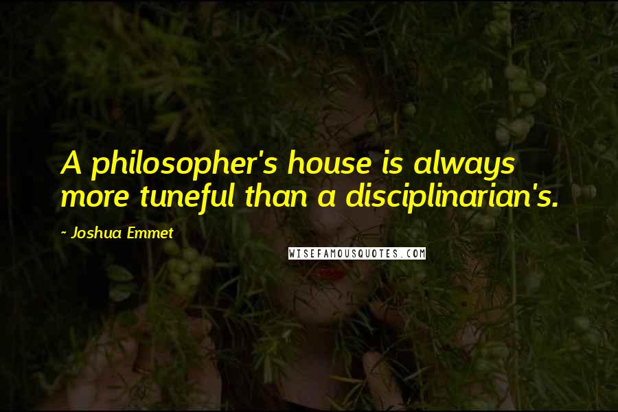 Joshua Emmet Quotes: A philosopher's house is always more tuneful than a disciplinarian's.