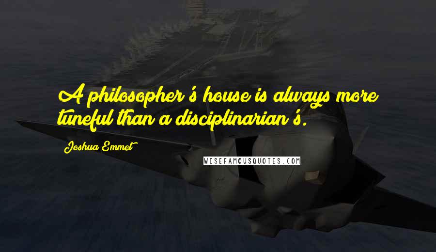 Joshua Emmet Quotes: A philosopher's house is always more tuneful than a disciplinarian's.