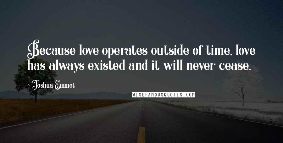 Joshua Emmet Quotes: Because love operates outside of time, love has always existed and it will never cease.