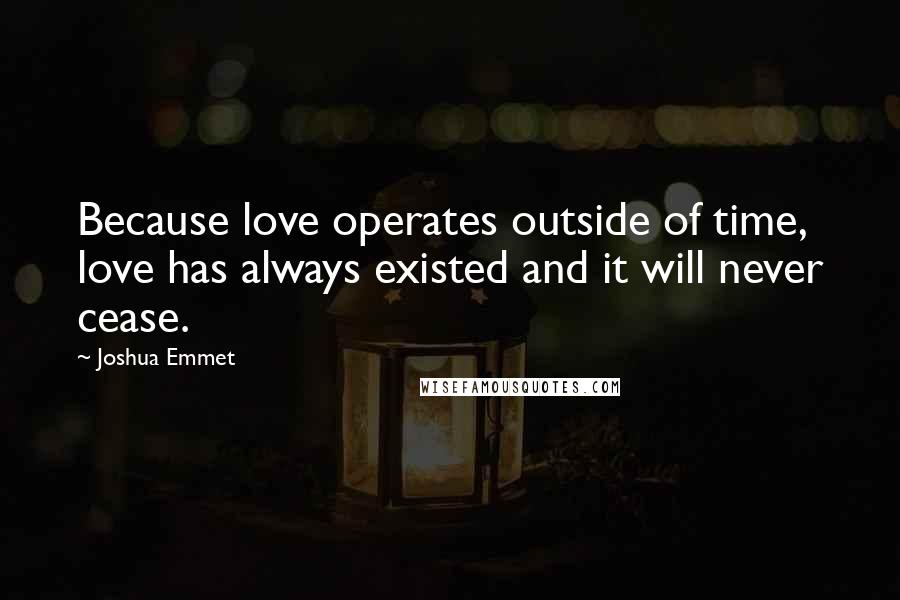 Joshua Emmet Quotes: Because love operates outside of time, love has always existed and it will never cease.