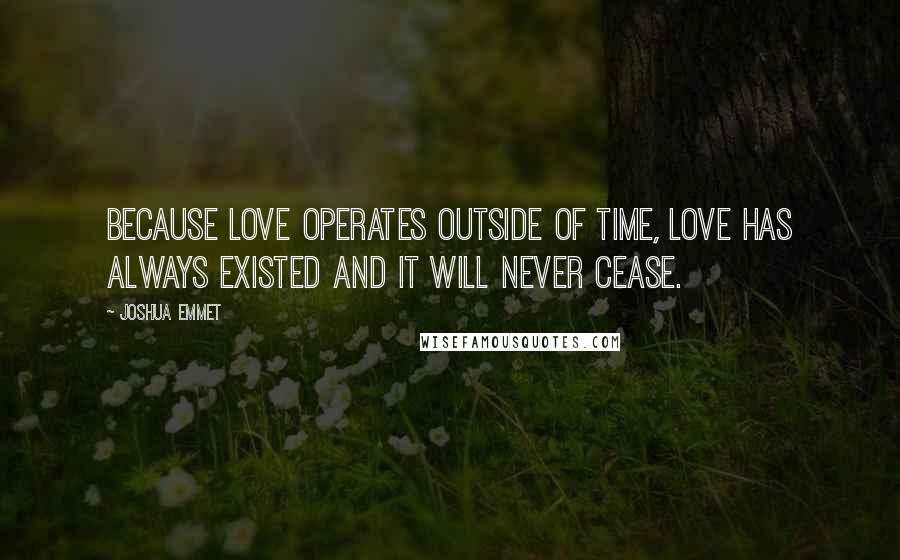 Joshua Emmet Quotes: Because love operates outside of time, love has always existed and it will never cease.