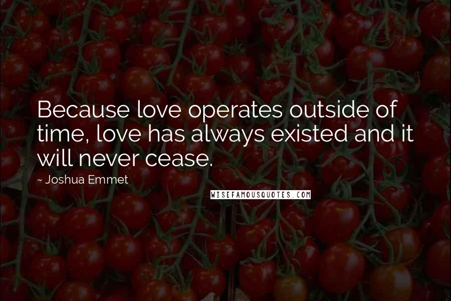 Joshua Emmet Quotes: Because love operates outside of time, love has always existed and it will never cease.