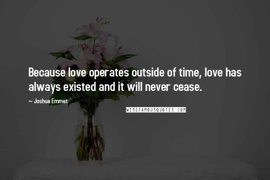 Joshua Emmet Quotes: Because love operates outside of time, love has always existed and it will never cease.