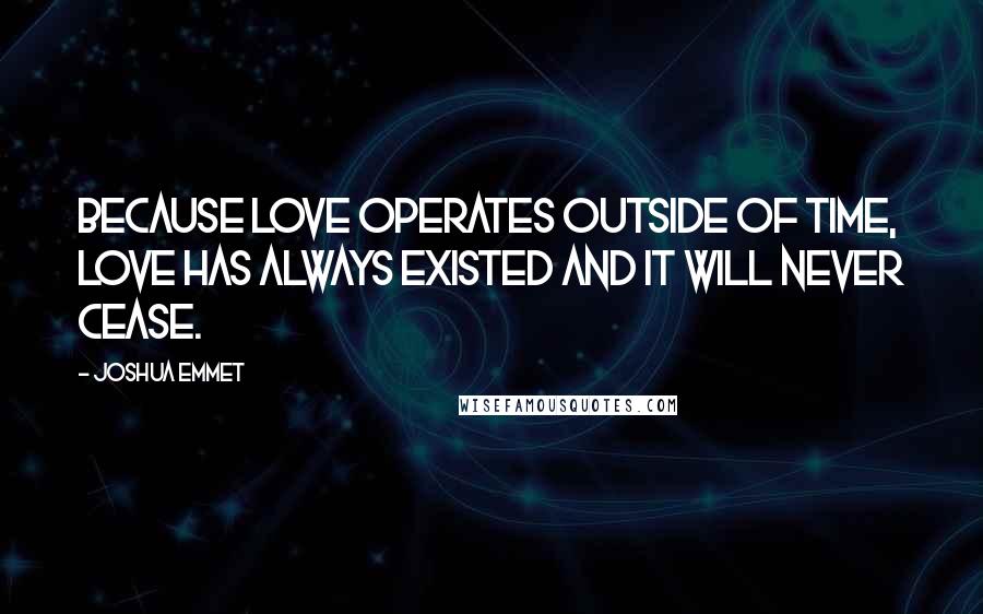 Joshua Emmet Quotes: Because love operates outside of time, love has always existed and it will never cease.