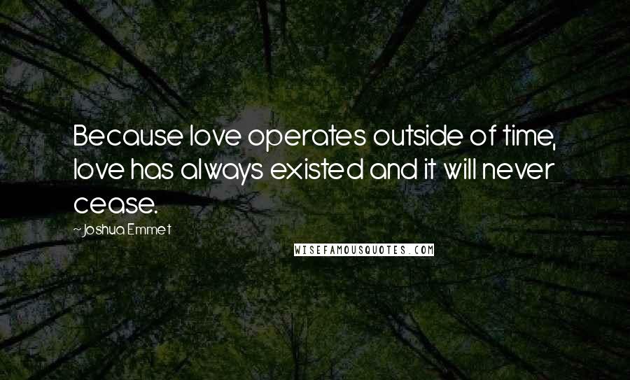 Joshua Emmet Quotes: Because love operates outside of time, love has always existed and it will never cease.