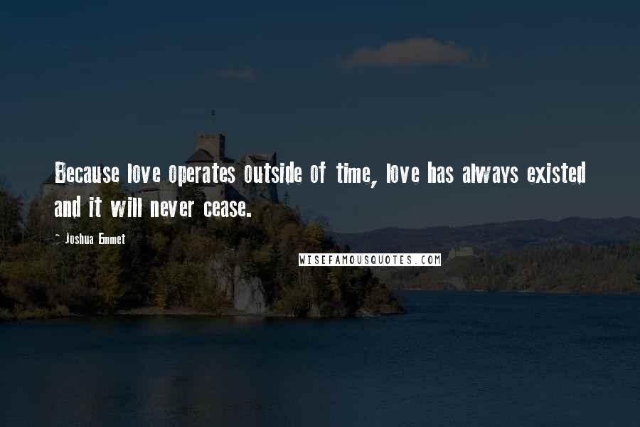 Joshua Emmet Quotes: Because love operates outside of time, love has always existed and it will never cease.