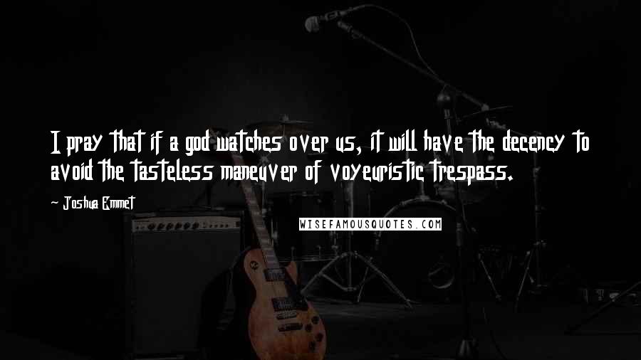 Joshua Emmet Quotes: I pray that if a god watches over us, it will have the decency to avoid the tasteless maneuver of voyeuristic trespass.