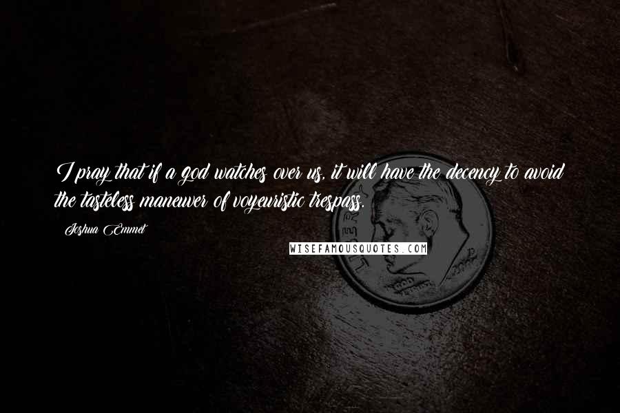 Joshua Emmet Quotes: I pray that if a god watches over us, it will have the decency to avoid the tasteless maneuver of voyeuristic trespass.