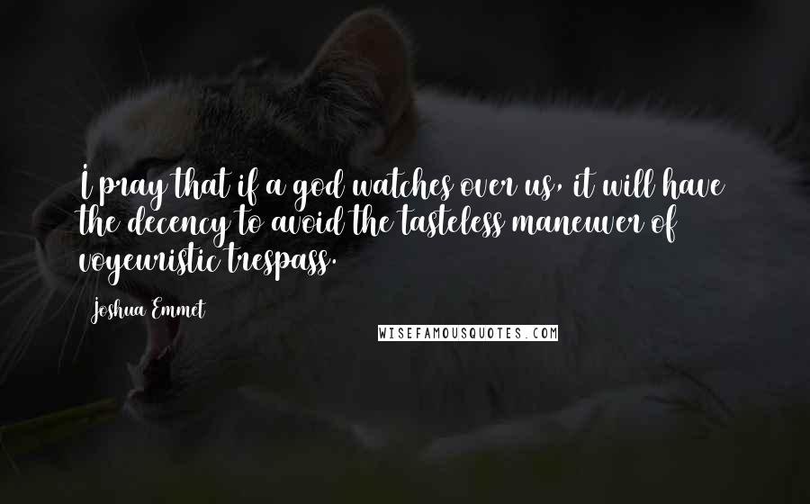 Joshua Emmet Quotes: I pray that if a god watches over us, it will have the decency to avoid the tasteless maneuver of voyeuristic trespass.