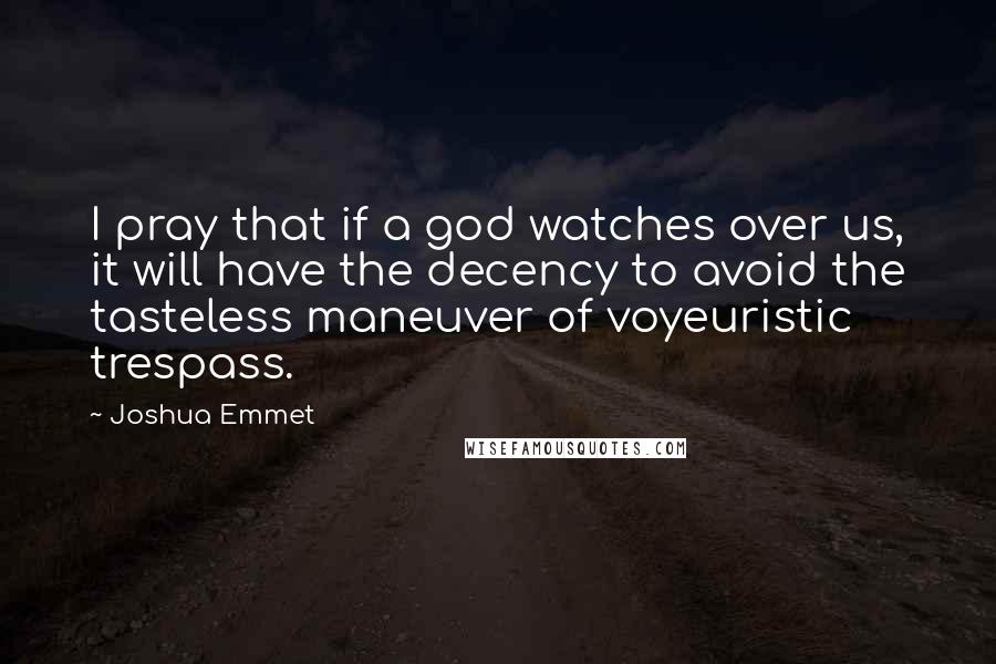 Joshua Emmet Quotes: I pray that if a god watches over us, it will have the decency to avoid the tasteless maneuver of voyeuristic trespass.
