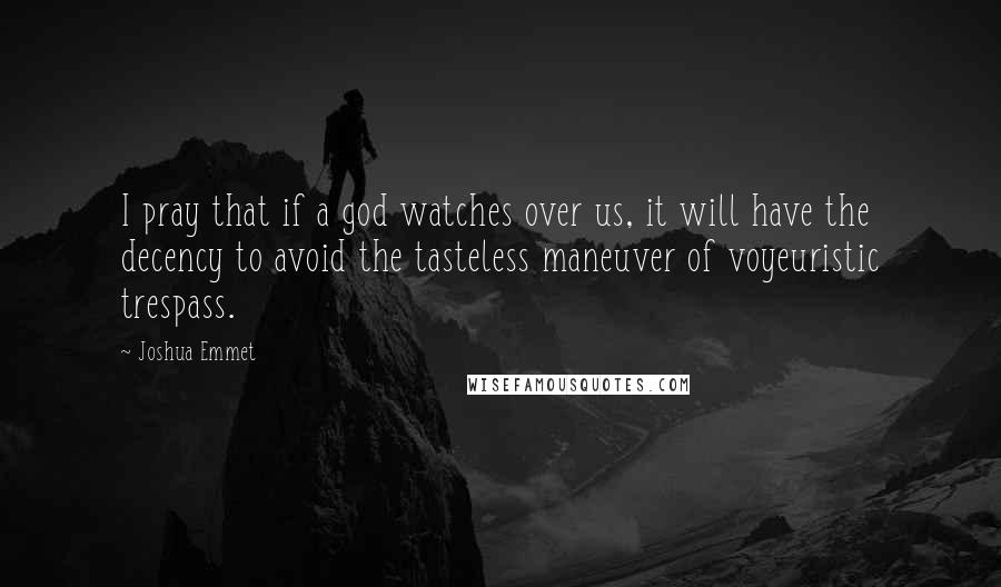 Joshua Emmet Quotes: I pray that if a god watches over us, it will have the decency to avoid the tasteless maneuver of voyeuristic trespass.