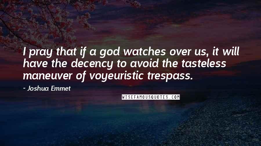 Joshua Emmet Quotes: I pray that if a god watches over us, it will have the decency to avoid the tasteless maneuver of voyeuristic trespass.