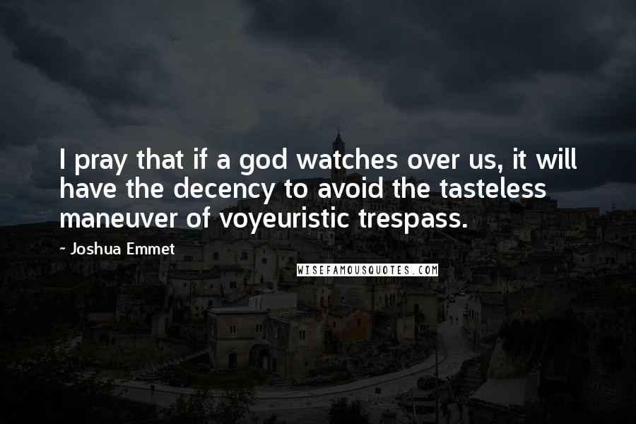 Joshua Emmet Quotes: I pray that if a god watches over us, it will have the decency to avoid the tasteless maneuver of voyeuristic trespass.